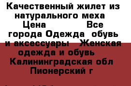 Качественный жилет из натурального меха › Цена ­ 15 000 - Все города Одежда, обувь и аксессуары » Женская одежда и обувь   . Калининградская обл.,Пионерский г.